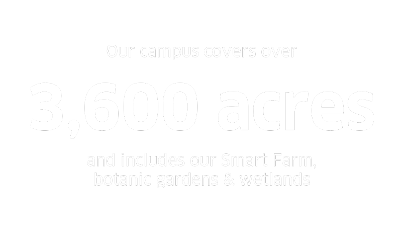 Our campus covers over 3,600 acres and includes our Smart Farm, botanic gardens & wetlands